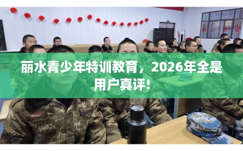 丽水青少年特训教育，2026年全是用户真评!
