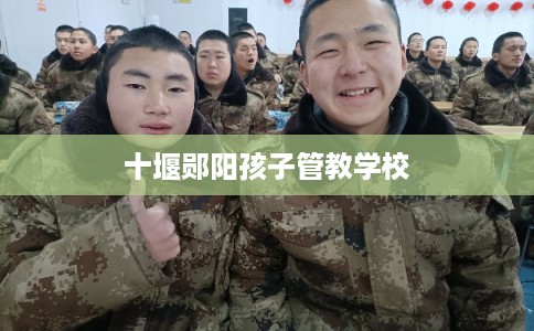 十堰郧阳孩子管教学校