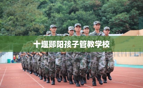十堰郧阳孩子管教学校