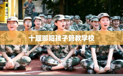十堰郧阳孩子管教学校