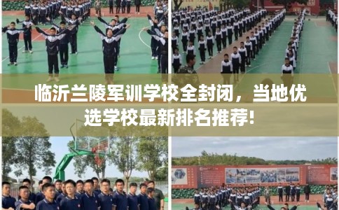 临沂兰陵军训学校全封闭，当地优选学校最新排名推荐!