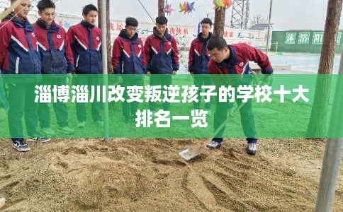 淄博淄川改变叛逆孩子的学校十大排名一览