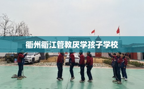 衢州衢江管教厌学孩子学校