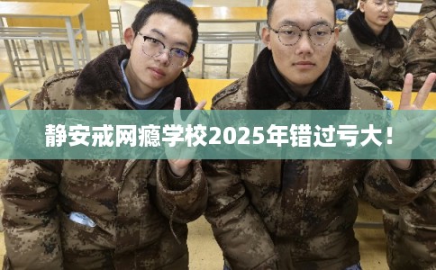 静安戒网瘾学校2025年错过亏大！