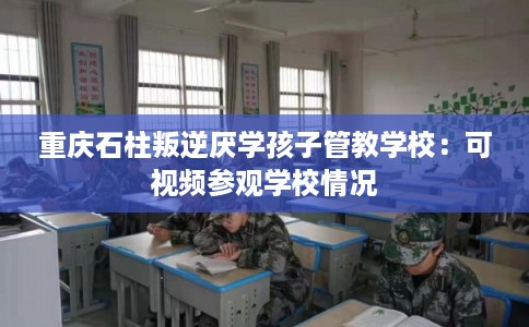 重庆石柱叛逆厌学孩子管教学校：可视频参观学校情况