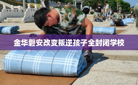 金华磐安改变叛逆孩子全封闭学校