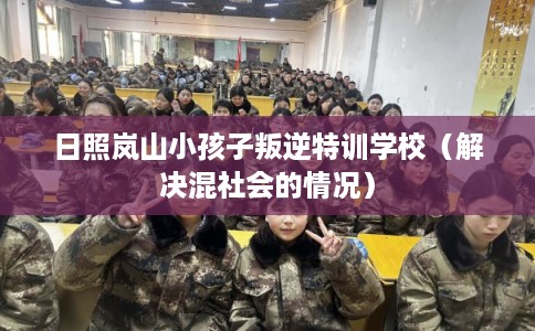 日照岚山小孩子叛逆特训学校（解决混社会的情况）
