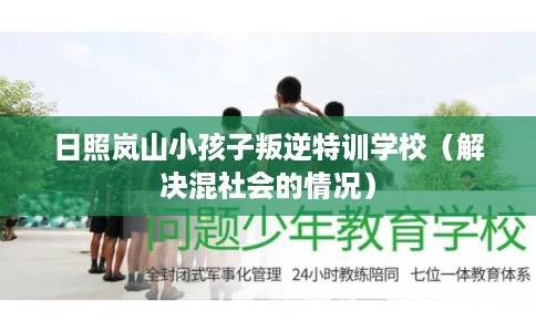 日照岚山小孩子叛逆特训学校（解决混社会的情况）