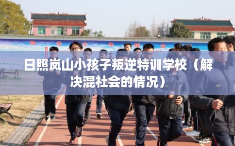 日照岚山小孩子叛逆特训学校（解决混社会的情况）
