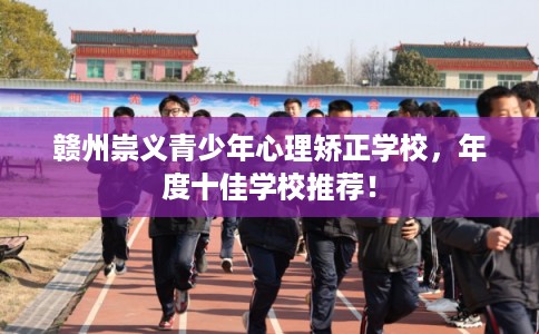 赣州崇义青少年心理矫正学校，年度十佳学校推荐！