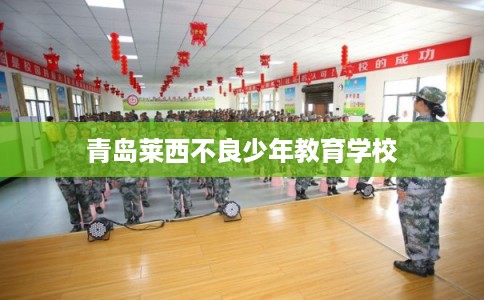 青岛莱西不良少年教育学校