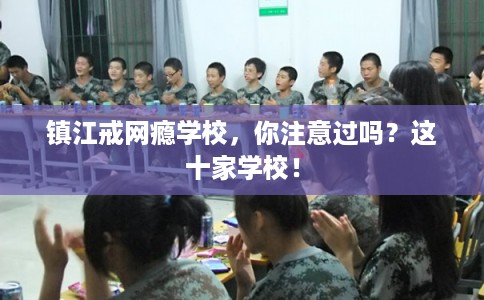 镇江戒网瘾学校，你注意过吗？这十家学校！