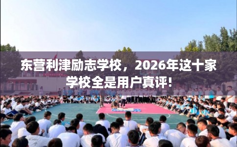 东营利津励志学校，2026年这十家学校全是用户真评!