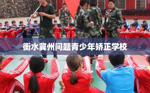 衡水冀州问题青少年矫正学校
