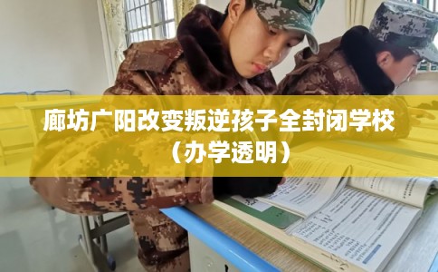 廊坊广阳改变叛逆孩子全封闭学校（办学透明）