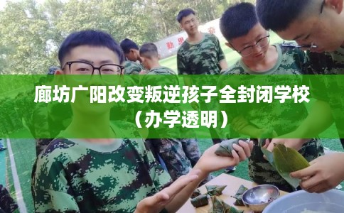 廊坊广阳改变叛逆孩子全封闭学校（办学透明）