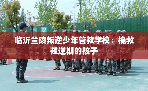 临沂兰陵叛逆少年管教学校：挽救叛逆期的孩子