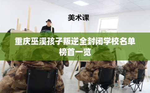 重庆巫溪孩子叛逆全封闭学校名单榜首一览