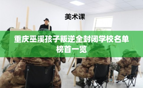 重庆巫溪孩子叛逆全封闭学校名单榜首一览