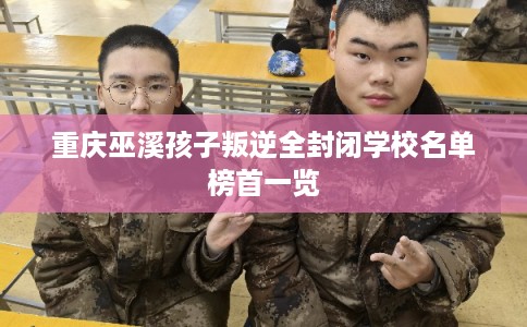 重庆巫溪孩子叛逆全封闭学校名单榜首一览