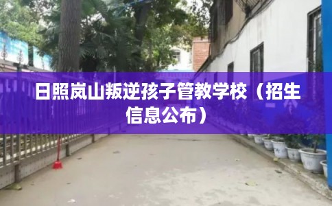 日照岚山叛逆孩子管教学校（招生信息公布）