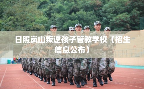 日照岚山叛逆孩子管教学校（招生信息公布）