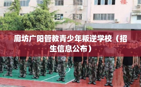 廊坊广阳管教青少年叛逆学校（招生信息公布）