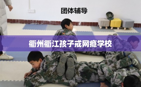 衢州衢江孩子戒网瘾学校