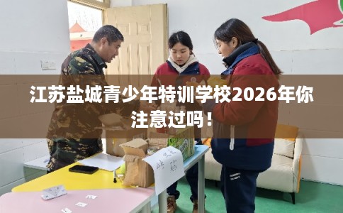 江苏盐城青少年特训学校2026年你注意过吗！