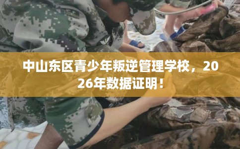 中山东区青少年叛逆管理学校，2026年数据证明！