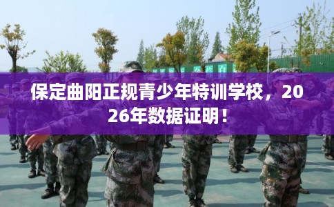 保定曲阳正规青少年特训学校，2026年数据证明！