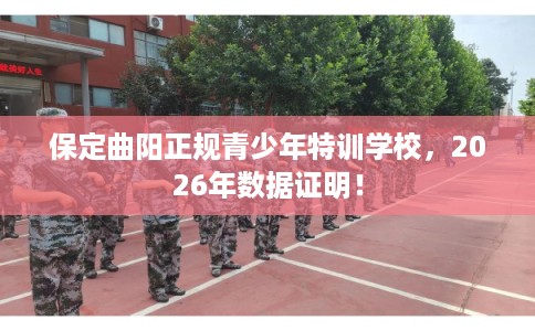 保定曲阳正规青少年特训学校，2026年数据证明！