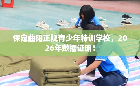 保定曲阳正规青少年特训学校，2026年数据证明！