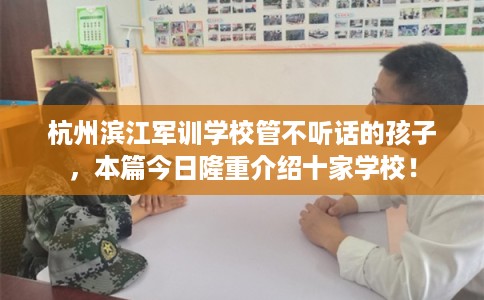 杭州滨江军训学校管不听话的孩子，本篇今日隆重介绍十家学校！