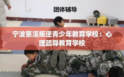 宁波慈溪叛逆青少年教育学校：心理疏导教育学校