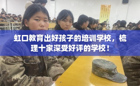 虹口教育出好孩子的培训学校，梳理十家深受好评的学校！