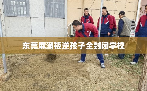 东莞麻涌叛逆孩子全封闭学校