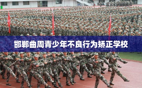 邯郸曲周青少年不良行为矫正学校