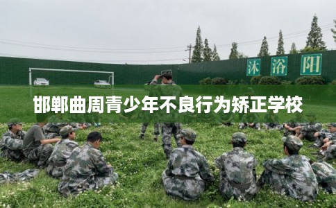 邯郸曲周青少年不良行为矫正学校