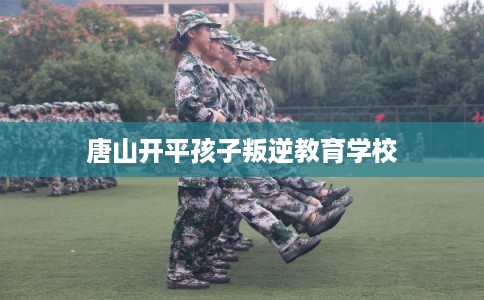 唐山开平孩子叛逆教育学校