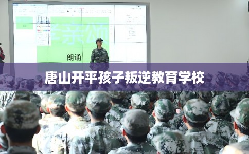 唐山开平孩子叛逆教育学校