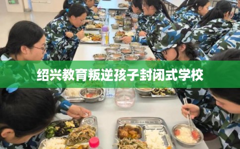 绍兴教育叛逆孩子封闭式学校