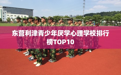 东营利津青少年厌学心理学校排行榜TOP10