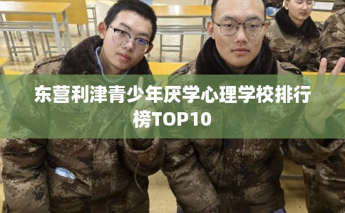东营利津青少年厌学心理学校排行榜TOP10