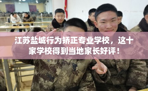 江苏盐城行为矫正专业学校，这十家学校得到当地家长好评！