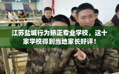 江苏盐城行为矫正专业学校，这十家学校得到当地家长好评！