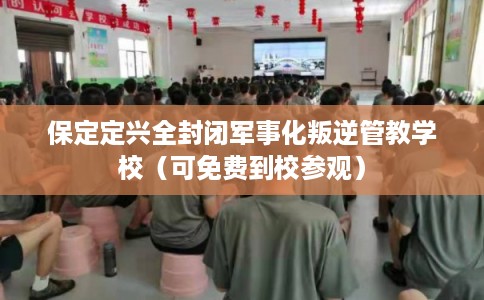 保定定兴全封闭军事化叛逆管教学校（可免费到校参观）