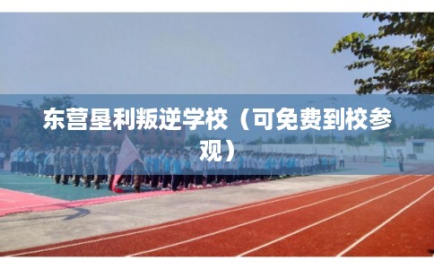东营垦利叛逆学校（可免费到校参观）
