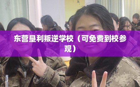 东营垦利叛逆学校（可免费到校参观）