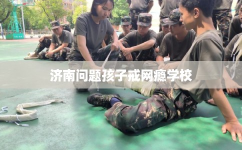 济南问题孩子戒网瘾学校